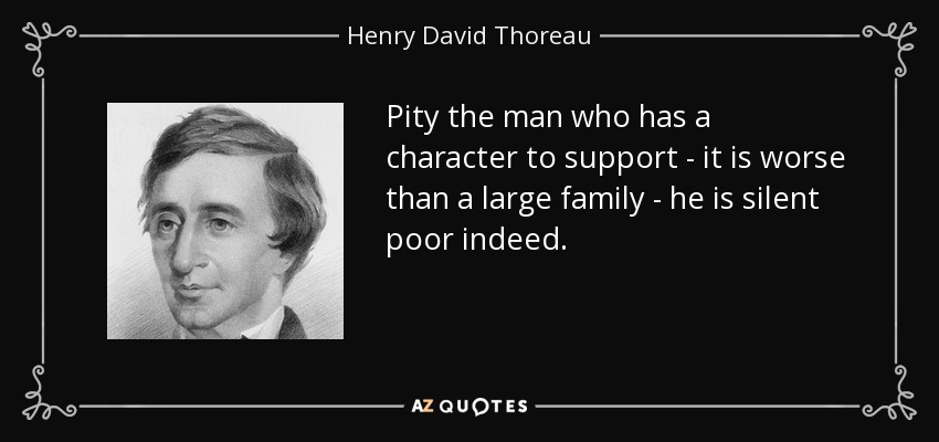 Pity the man who has a character to support - it is worse than a large family - he is silent poor indeed. - Henry David Thoreau