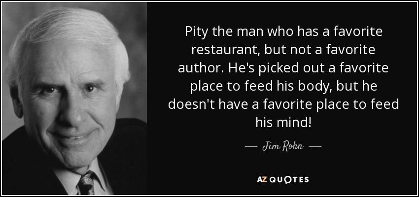 Pity the man who has a favorite restaurant, but not a favorite author. He's picked out a favorite place to feed his body, but he doesn't have a favorite place to feed his mind! - Jim Rohn