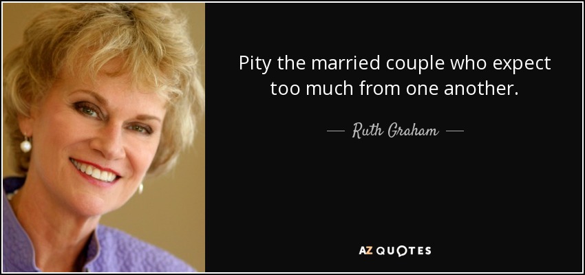Pity the married couple who expect too much from one another. - Ruth Graham