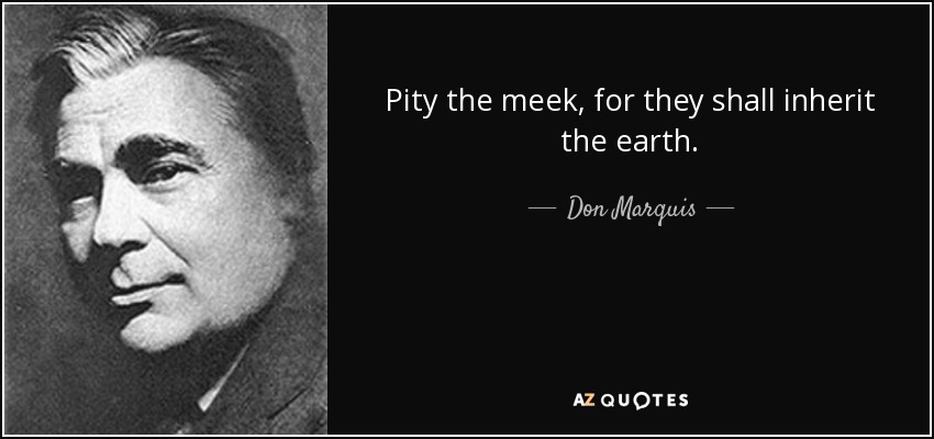 Pity the meek, for they shall inherit the earth. - Don Marquis
