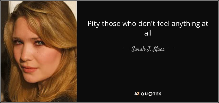 Pity those who don't feel anything at all - Sarah J. Maas