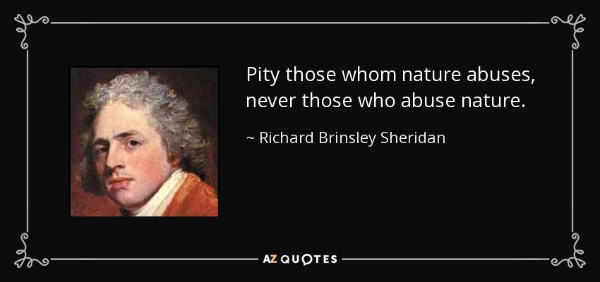 Pity those whom nature abuses, never those who abuse nature. - Richard Brinsley Sheridan