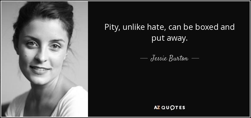 Pity, unlike hate, can be boxed and put away. - Jessie Burton