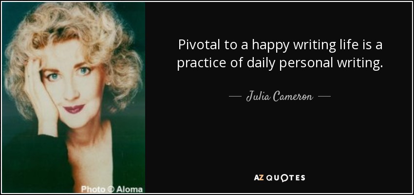 Pivotal to a happy writing life is a practice of daily personal writing. - Julia Cameron