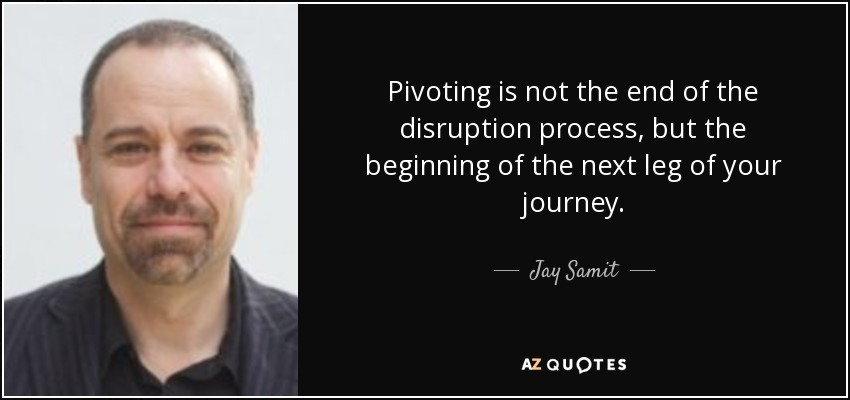 Pivoting is not the end of the disruption process, but the beginning of the next leg of your journey. - Jay Samit