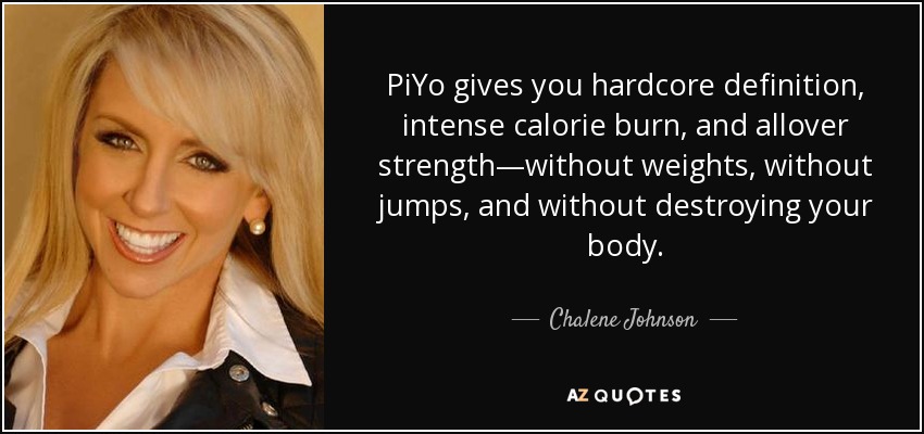 PiYo gives you hardcore definition, intense calorie burn, and allover strength—without weights, without jumps, and without destroying your body. - Chalene Johnson