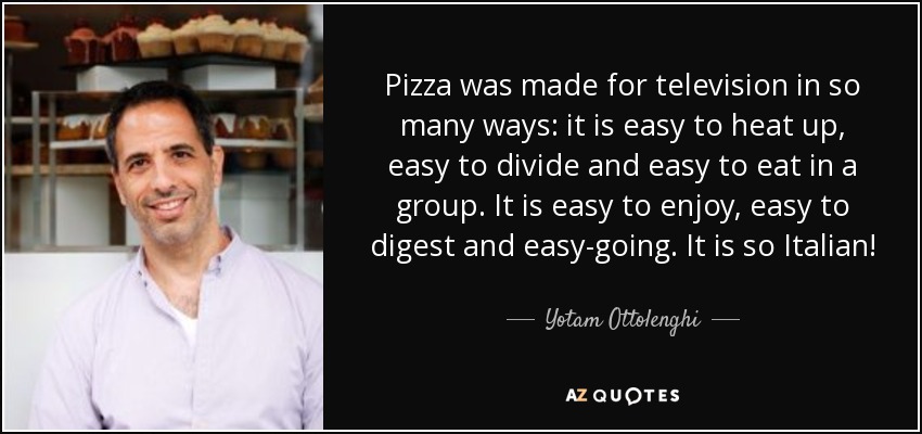 Pizza was made for television in so many ways: it is easy to heat up, easy to divide and easy to eat in a group. It is easy to enjoy, easy to digest and easy-going. It is so Italian! - Yotam Ottolenghi