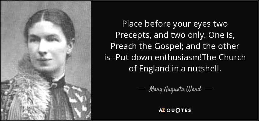 Place before your eyes two Precepts, and two only. One is, Preach the Gospel; and the other is--Put down enthusiasm!The Church of England in a nutshell. - Mary Augusta Ward