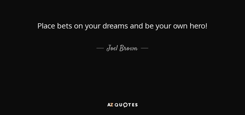 Place bets on your dreams and be your own hero! - Joel Brown