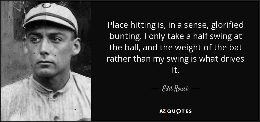 Place hitting is, in a sense, glorified bunting. I only take a half swing at the ball, and the weight of the bat rather than my swing is what drives it. - Edd Roush