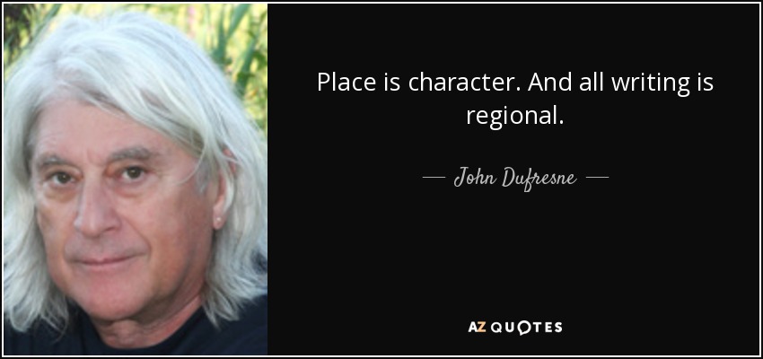 Place is character. And all writing is regional. - John Dufresne