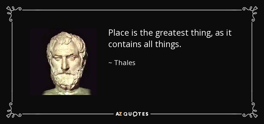 Place is the greatest thing, as it contains all things. - Thales