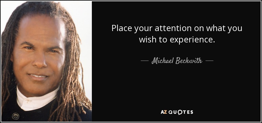 Place your attention on what you wish to experience. - Michael Beckwith