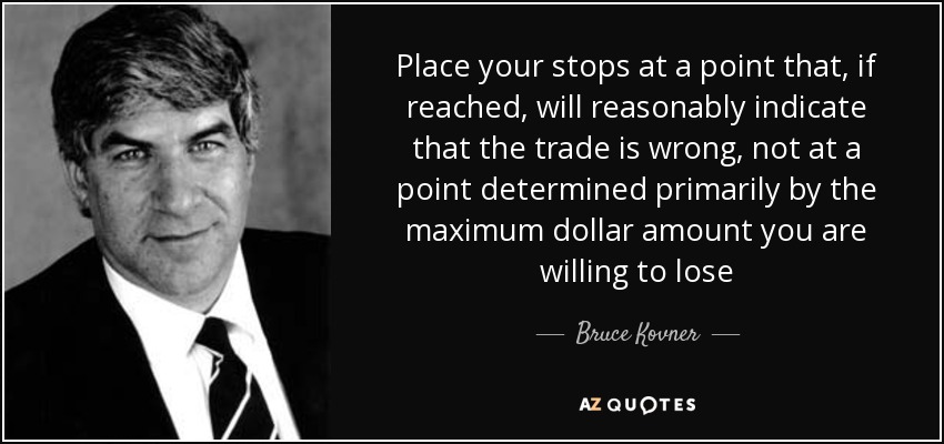 Place your stops at a point that, if reached, will reasonably indicate that the trade is wrong, not at a point determined primarily by the maximum dollar amount you are willing to lose - Bruce Kovner