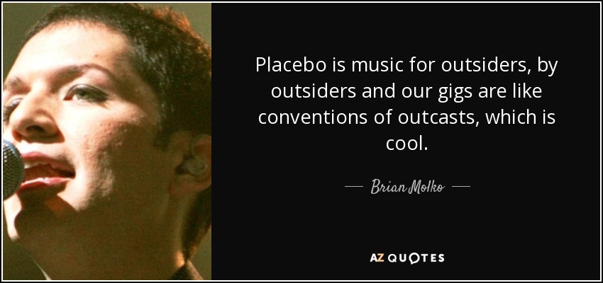 Placebo is music for outsiders, by outsiders and our gigs are like conventions of outcasts, which is cool. - Brian Molko