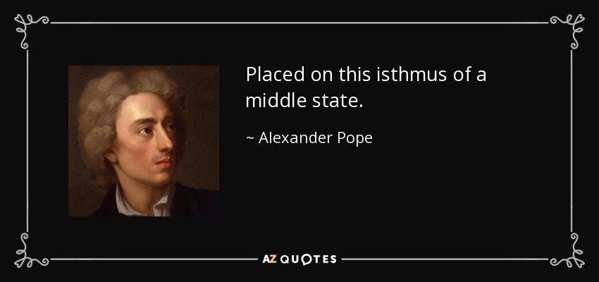 Placed on this isthmus of a middle state. - Alexander Pope
