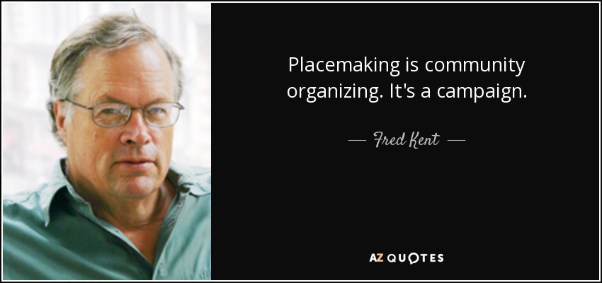 Placemaking is community organizing. It's a campaign. - Fred Kent