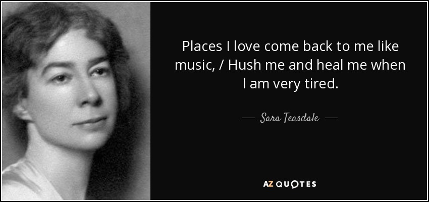 Places I love come back to me like music, / Hush me and heal me when I am very tired. - Sara Teasdale