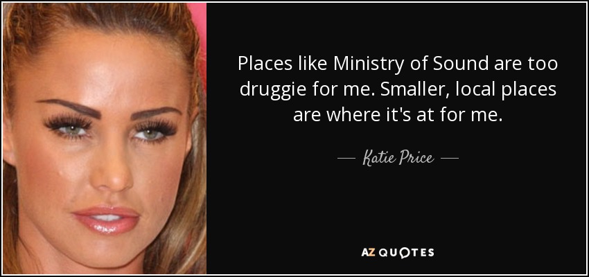 Places like Ministry of Sound are too druggie for me. Smaller, local places are where it's at for me. - Katie Price