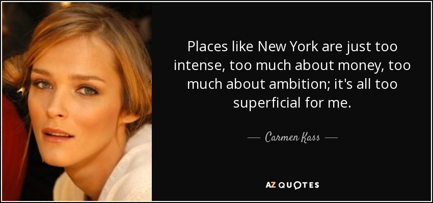 Places like New York are just too intense, too much about money, too much about ambition; it's all too superficial for me. - Carmen Kass