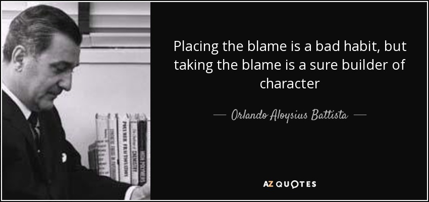 Placing the blame is a bad habit, but taking the blame is a sure builder of character - Orlando Aloysius Battista
