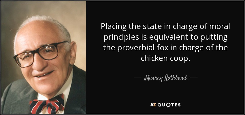 Placing the state in charge of moral principles is equivalent to putting the proverbial fox in charge of the chicken coop. - Murray Rothbard