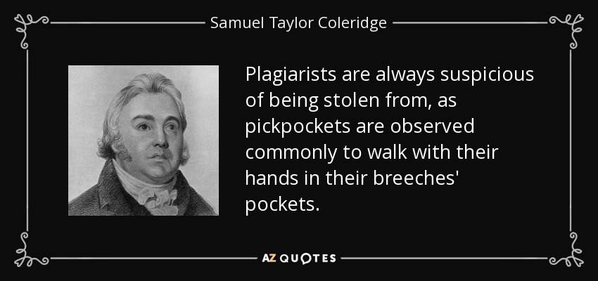 Plagiarists are always suspicious of being stolen from, as pickpockets are observed commonly to walk with their hands in their breeches' pockets. - Samuel Taylor Coleridge