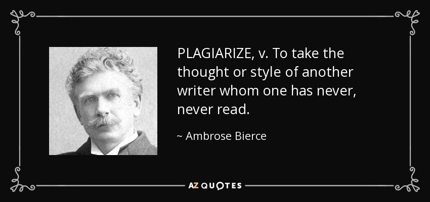 PLAGIARIZE, v. To take the thought or style of another writer whom one has never, never read. - Ambrose Bierce