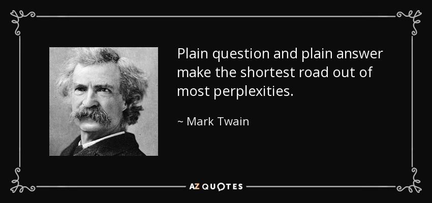 Plain question and plain answer make the shortest road out of most perplexities. - Mark Twain