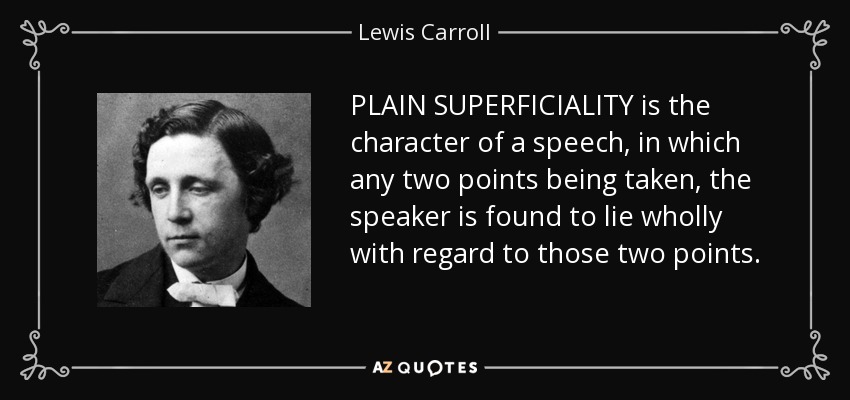 PLAIN SUPERFICIALITY is the character of a speech, in which any two points being taken, the speaker is found to lie wholly with regard to those two points. - Lewis Carroll