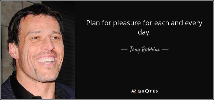 Plan for pleasure for each and every day. - Tony Robbins