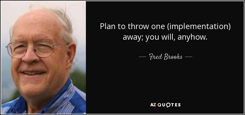 Plan to throw one (implementation) away; you will, anyhow. - Fred Brooks