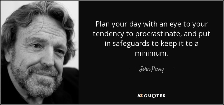 Plan your day with an eye to your tendency to procrastinate, and put in safeguards to keep it to a minimum. - John Perry