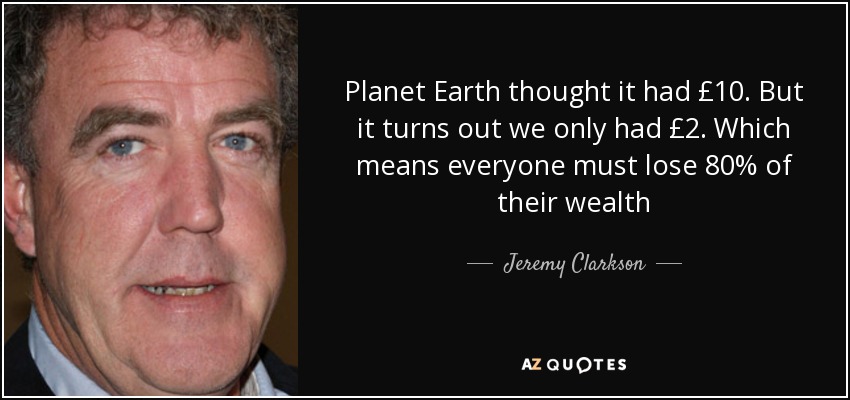 Planet Earth thought it had £10. But it turns out we only had £2. Which means everyone must lose 80% of their wealth - Jeremy Clarkson