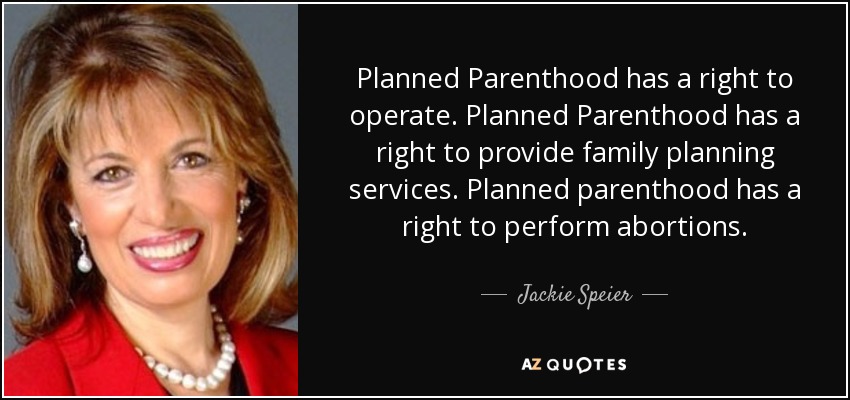 Planned Parenthood has a right to operate. Planned Parenthood has a right to provide family planning services. Planned parenthood has a right to perform abortions. - Jackie Speier