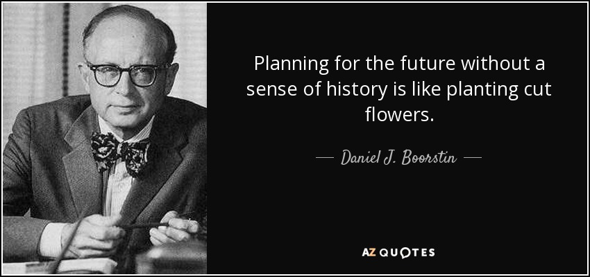 Planning for the future without a sense of history is like planting cut flowers. - Daniel J. Boorstin