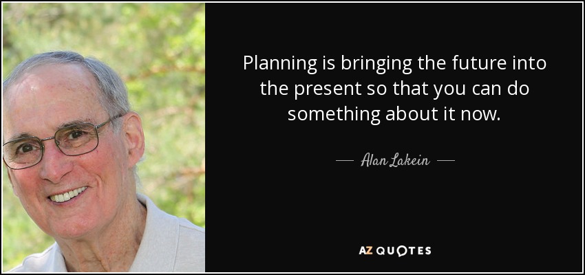 Planning is bringing the future into the present so that you can do something about it now. - Alan Lakein