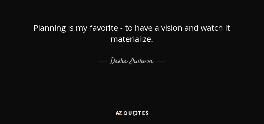 Planning is my favorite - to have a vision and watch it materialize. - Dasha Zhukova