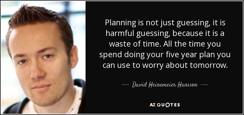 Planning is not just guessing, it is harmful guessing, because it is a waste of time. All the time you spend doing your five year plan you can use to worry about tomorrow. - David Heinemeier Hansson