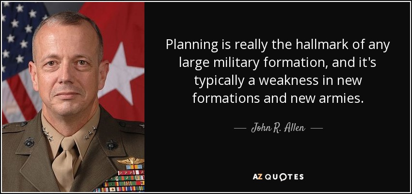 Planning is really the hallmark of any large military formation, and it's typically a weakness in new formations and new armies. - John R. Allen