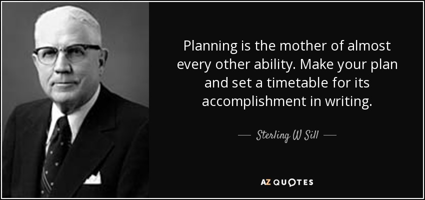 Planning is the mother of almost every other ability. Make your plan and set a timetable for its accomplishment in writing. - Sterling W Sill