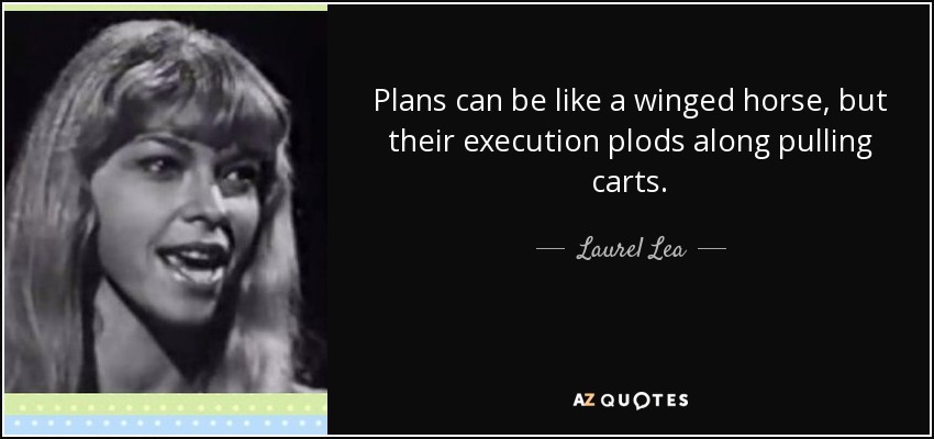 Plans can be like a winged horse, but their execution plods along pulling carts. - Laurel Lea