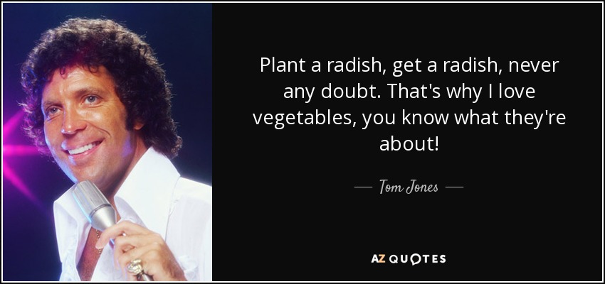 Plant a radish, get a radish, never any doubt. That's why I love vegetables, you know what they're about! - Tom Jones