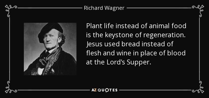 Plant life instead of animal food is the keystone of regeneration. Jesus used bread instead of flesh and wine in place of blood at the Lord's Supper. - Richard Wagner