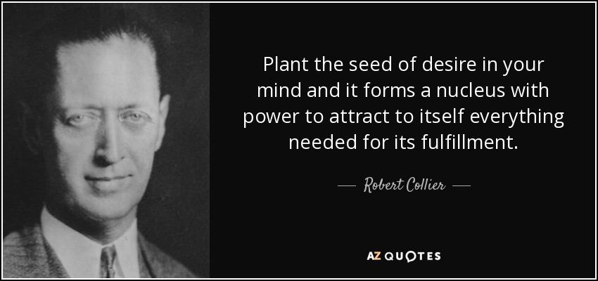 Plant the seed of desire in your mind and it forms a nucleus with power to attract to itself everything needed for its fulfillment. - Robert Collier