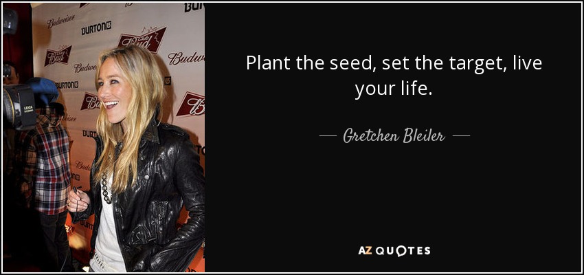 Plant the seed, set the target, live your life. - Gretchen Bleiler