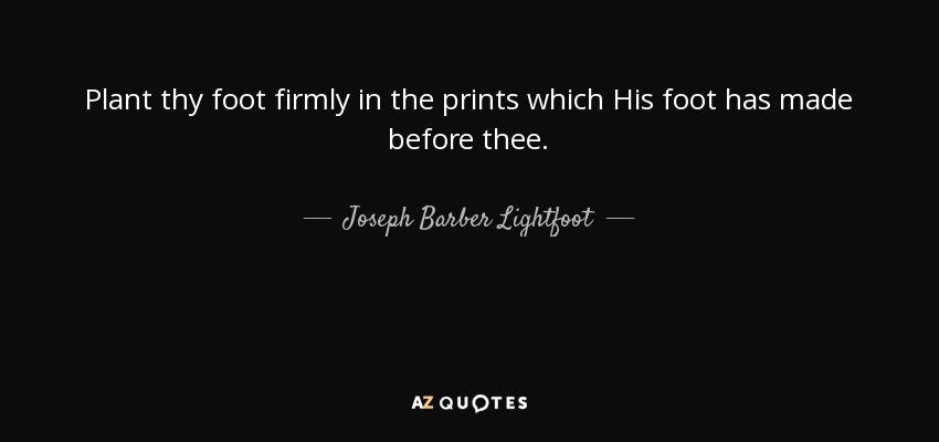 Plant thy foot firmly in the prints which His foot has made before thee. - Joseph Barber Lightfoot