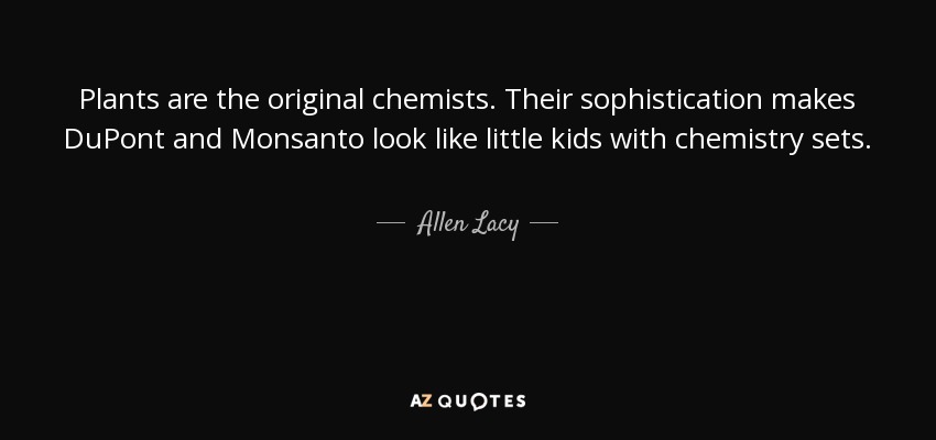 Plants are the original chemists. Their sophistication makes DuPont and Monsanto look like little kids with chemistry sets. - Allen Lacy