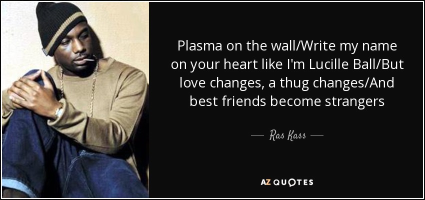 Plasma on the wall/Write my name on your heart like I'm Lucille Ball/But love changes, a thug changes/And best friends become strangers - Ras Kass