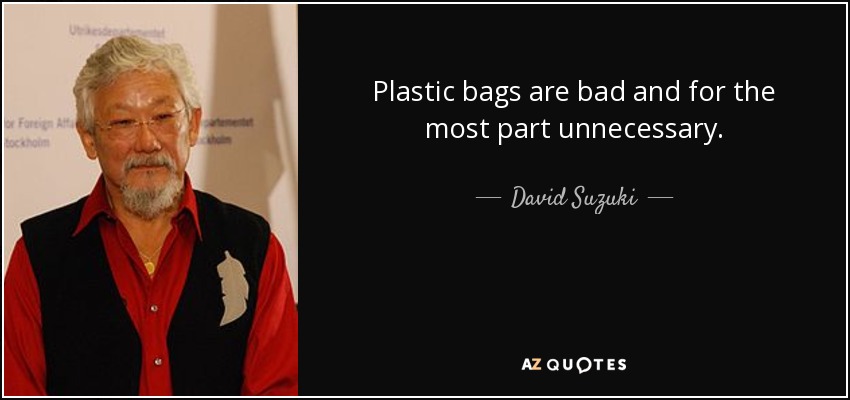 Plastic bags are bad and for the most part unnecessary. - David Suzuki